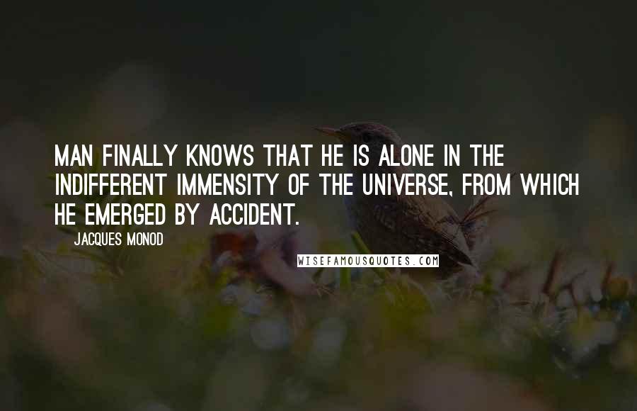 Jacques Monod Quotes: Man finally knows that he is alone in the indifferent immensity of the Universe, from which he emerged by accident.