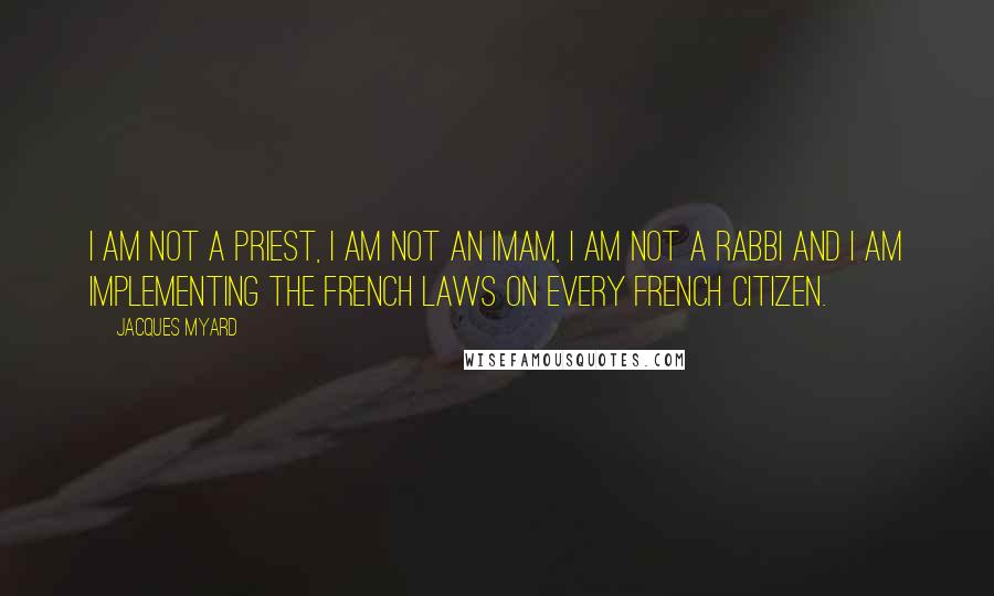 Jacques Myard Quotes: I am not a priest, I am not an imam, I am not a rabbi and I am implementing the French laws on every French citizen.