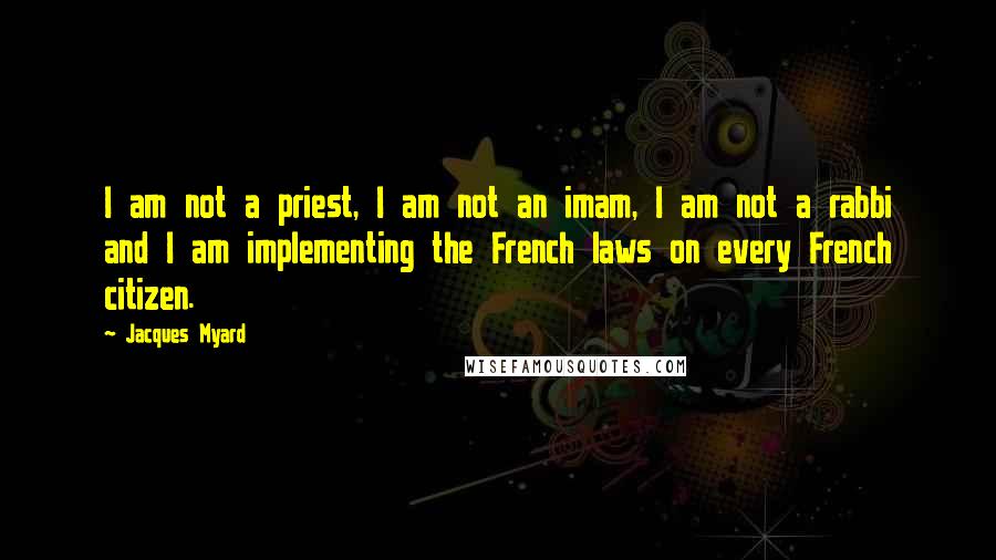 Jacques Myard Quotes: I am not a priest, I am not an imam, I am not a rabbi and I am implementing the French laws on every French citizen.