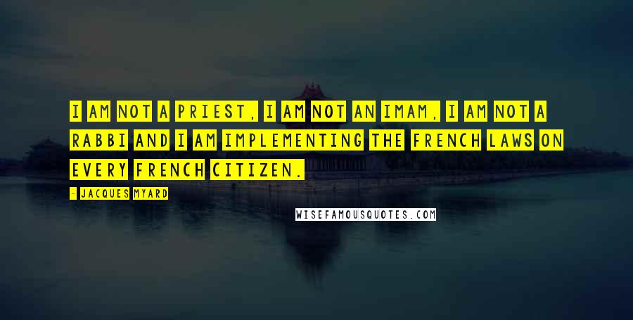 Jacques Myard Quotes: I am not a priest, I am not an imam, I am not a rabbi and I am implementing the French laws on every French citizen.