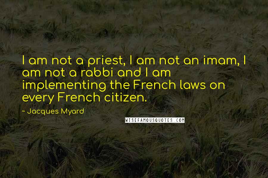 Jacques Myard Quotes: I am not a priest, I am not an imam, I am not a rabbi and I am implementing the French laws on every French citizen.