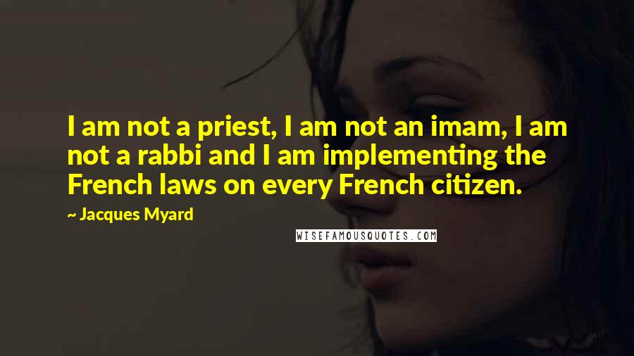 Jacques Myard Quotes: I am not a priest, I am not an imam, I am not a rabbi and I am implementing the French laws on every French citizen.