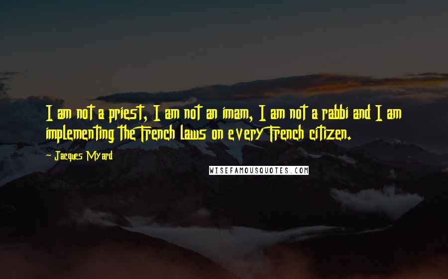 Jacques Myard Quotes: I am not a priest, I am not an imam, I am not a rabbi and I am implementing the French laws on every French citizen.