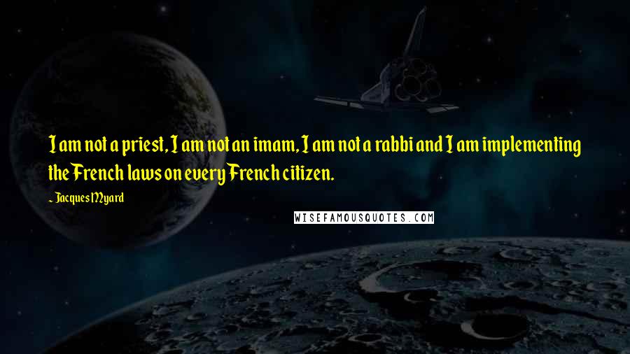 Jacques Myard Quotes: I am not a priest, I am not an imam, I am not a rabbi and I am implementing the French laws on every French citizen.