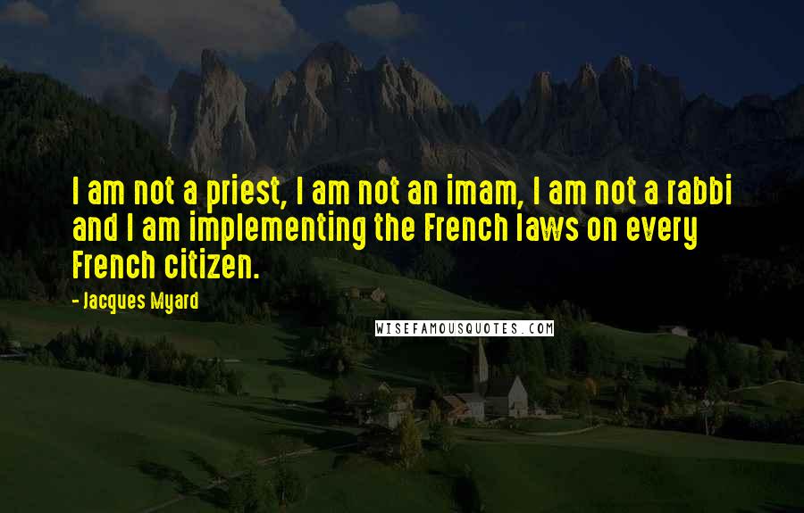 Jacques Myard Quotes: I am not a priest, I am not an imam, I am not a rabbi and I am implementing the French laws on every French citizen.