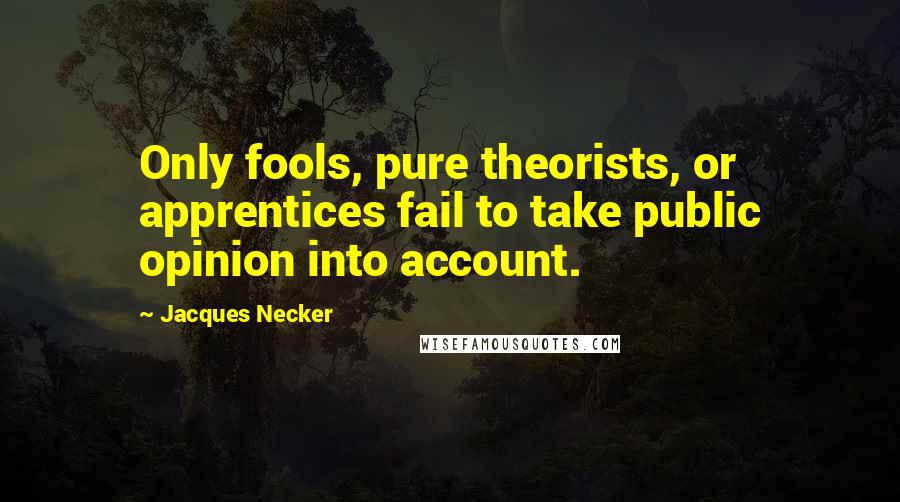 Jacques Necker Quotes: Only fools, pure theorists, or apprentices fail to take public opinion into account.