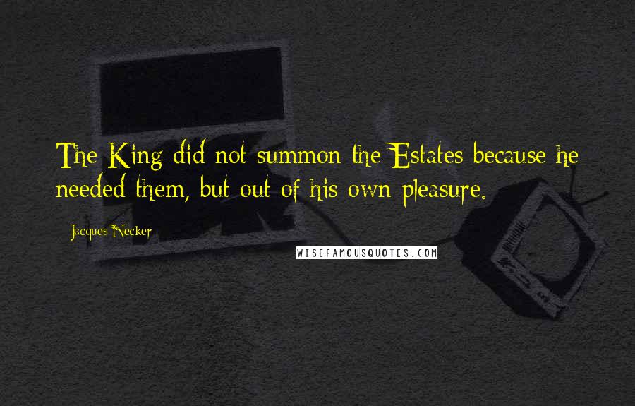 Jacques Necker Quotes: The King did not summon the Estates because he needed them, but out of his own pleasure.