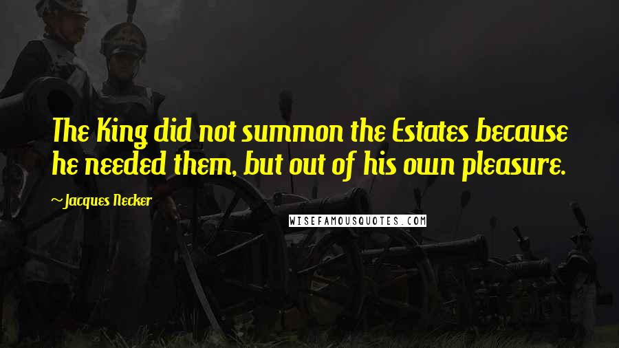 Jacques Necker Quotes: The King did not summon the Estates because he needed them, but out of his own pleasure.