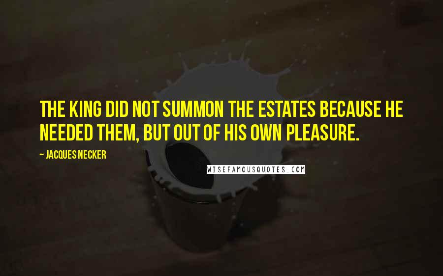 Jacques Necker Quotes: The King did not summon the Estates because he needed them, but out of his own pleasure.