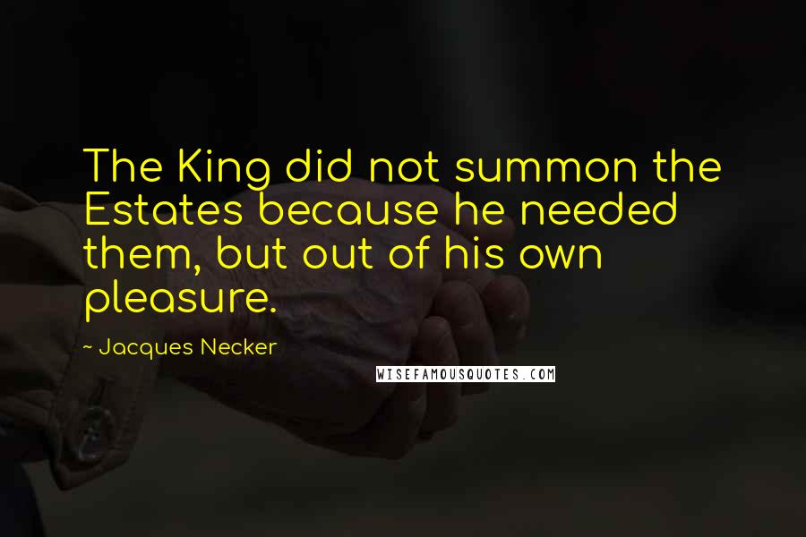 Jacques Necker Quotes: The King did not summon the Estates because he needed them, but out of his own pleasure.