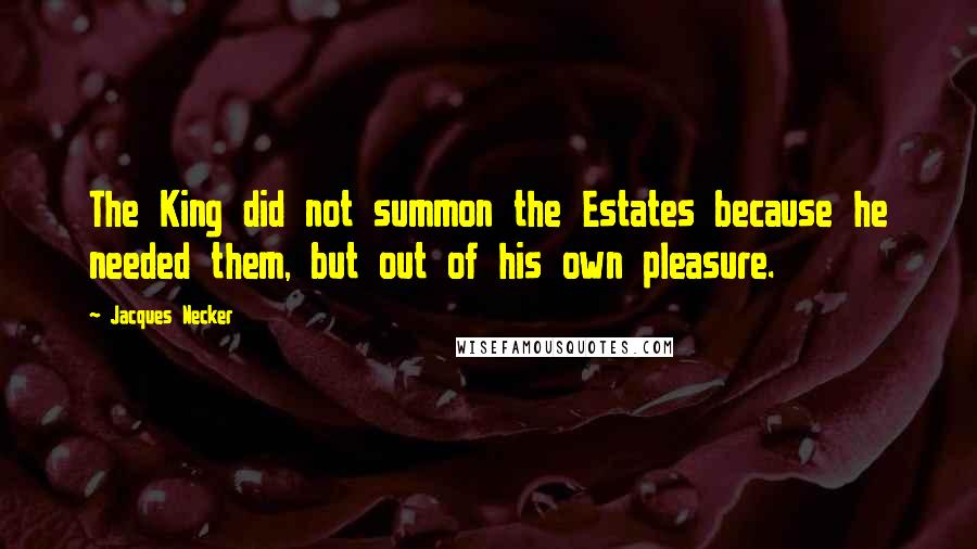 Jacques Necker Quotes: The King did not summon the Estates because he needed them, but out of his own pleasure.