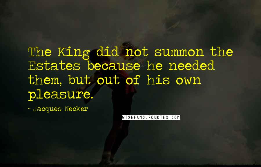 Jacques Necker Quotes: The King did not summon the Estates because he needed them, but out of his own pleasure.