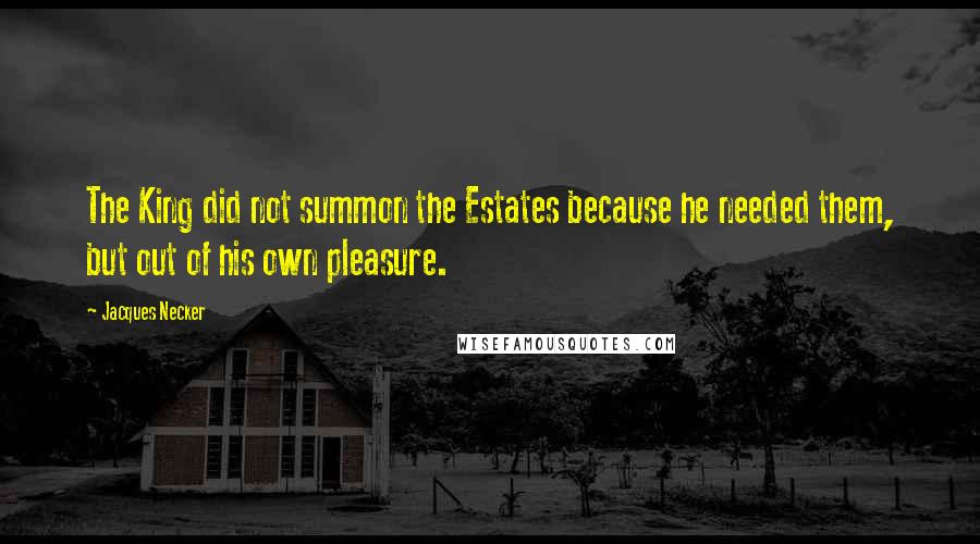 Jacques Necker Quotes: The King did not summon the Estates because he needed them, but out of his own pleasure.