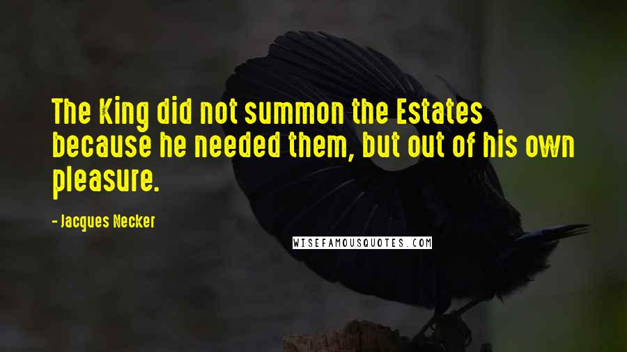 Jacques Necker Quotes: The King did not summon the Estates because he needed them, but out of his own pleasure.