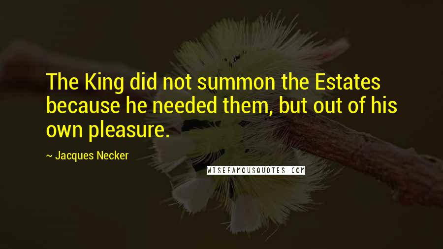 Jacques Necker Quotes: The King did not summon the Estates because he needed them, but out of his own pleasure.