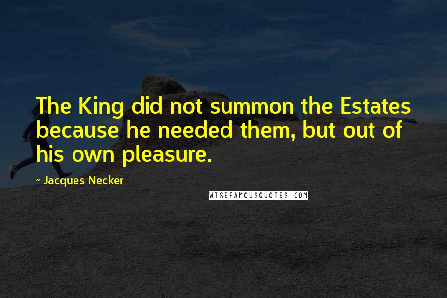 Jacques Necker Quotes: The King did not summon the Estates because he needed them, but out of his own pleasure.