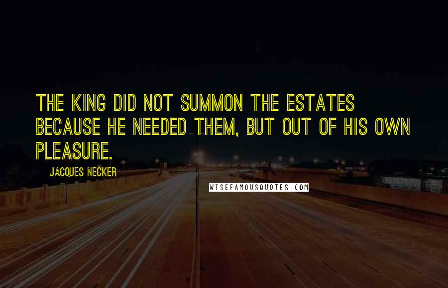 Jacques Necker Quotes: The King did not summon the Estates because he needed them, but out of his own pleasure.