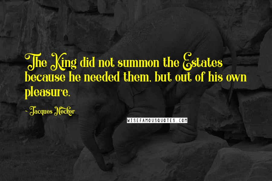 Jacques Necker Quotes: The King did not summon the Estates because he needed them, but out of his own pleasure.