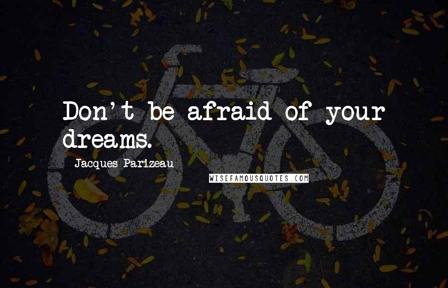 Jacques Parizeau Quotes: Don't be afraid of your dreams.