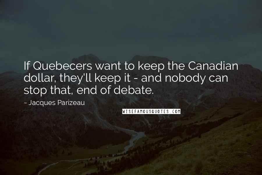 Jacques Parizeau Quotes: If Quebecers want to keep the Canadian dollar, they'll keep it - and nobody can stop that, end of debate.