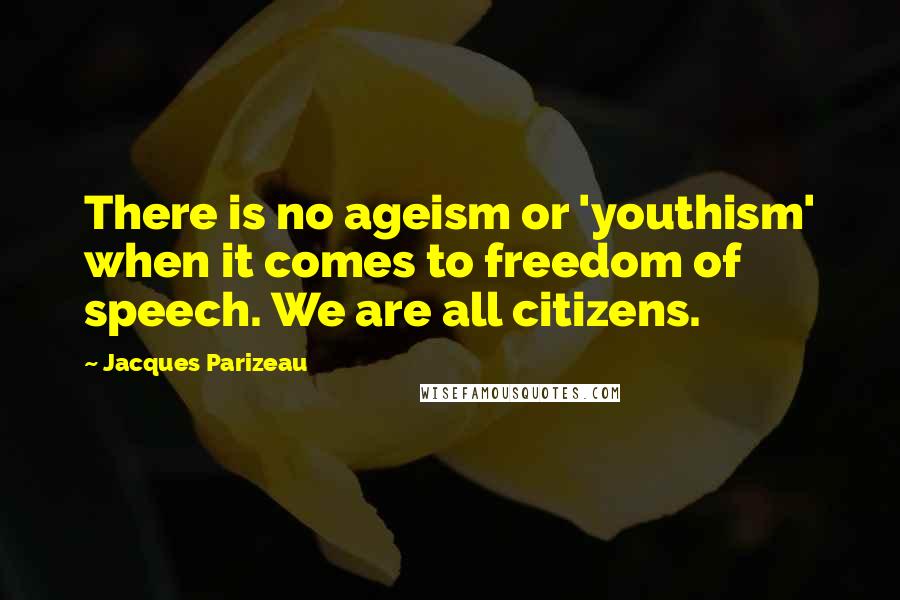 Jacques Parizeau Quotes: There is no ageism or 'youthism' when it comes to freedom of speech. We are all citizens.