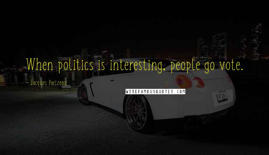 Jacques Parizeau Quotes: When politics is interesting, people go vote.