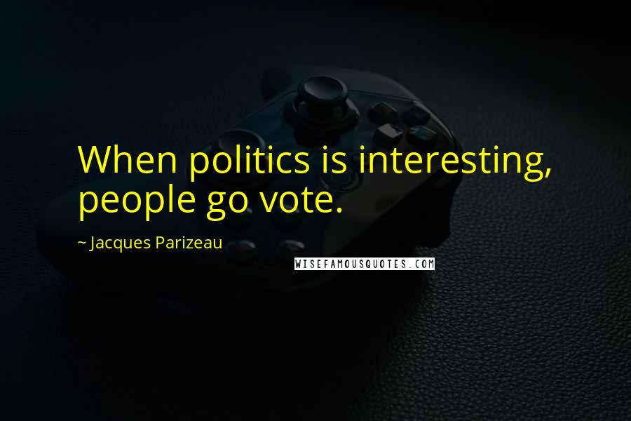 Jacques Parizeau Quotes: When politics is interesting, people go vote.