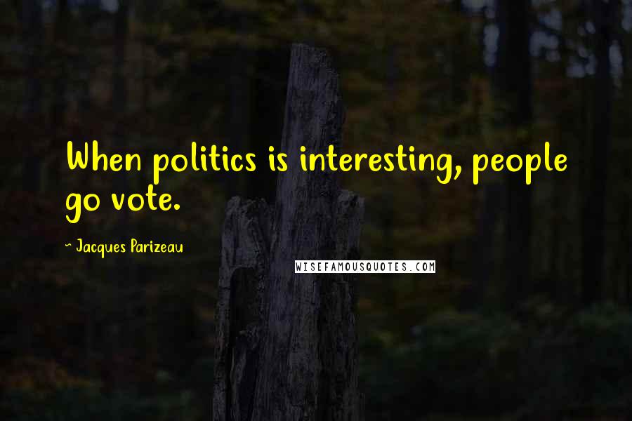 Jacques Parizeau Quotes: When politics is interesting, people go vote.