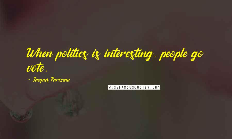 Jacques Parizeau Quotes: When politics is interesting, people go vote.