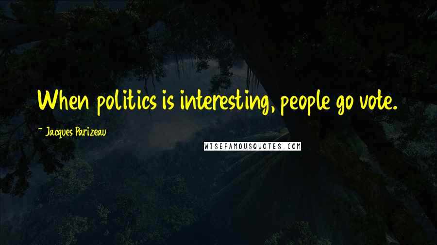 Jacques Parizeau Quotes: When politics is interesting, people go vote.