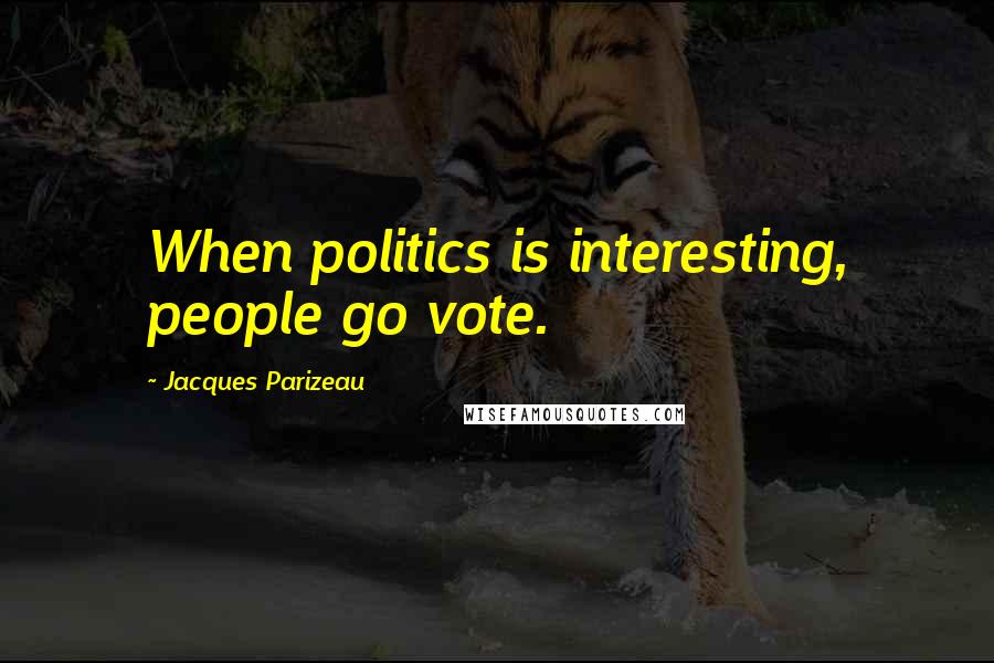 Jacques Parizeau Quotes: When politics is interesting, people go vote.