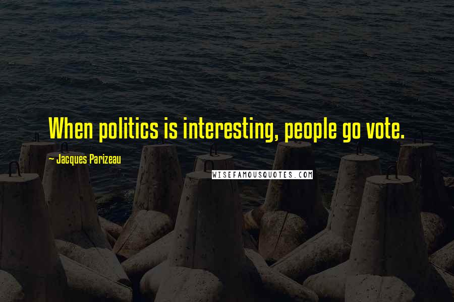 Jacques Parizeau Quotes: When politics is interesting, people go vote.