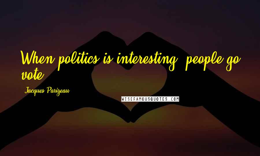 Jacques Parizeau Quotes: When politics is interesting, people go vote.