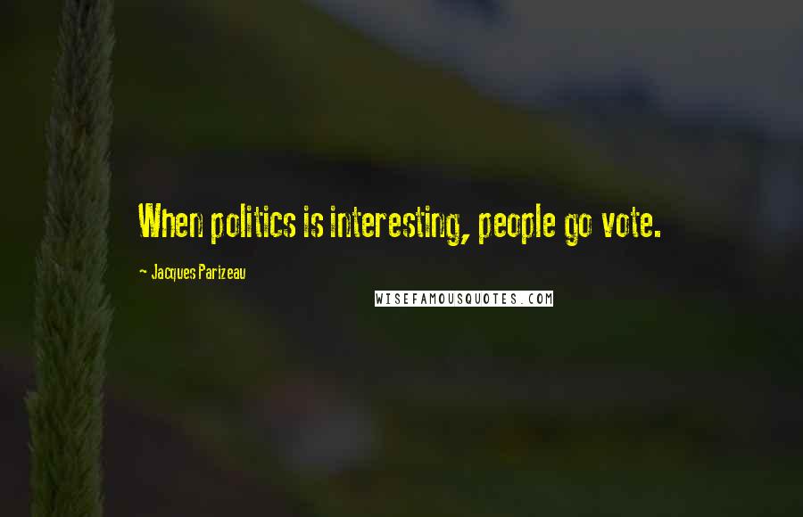 Jacques Parizeau Quotes: When politics is interesting, people go vote.
