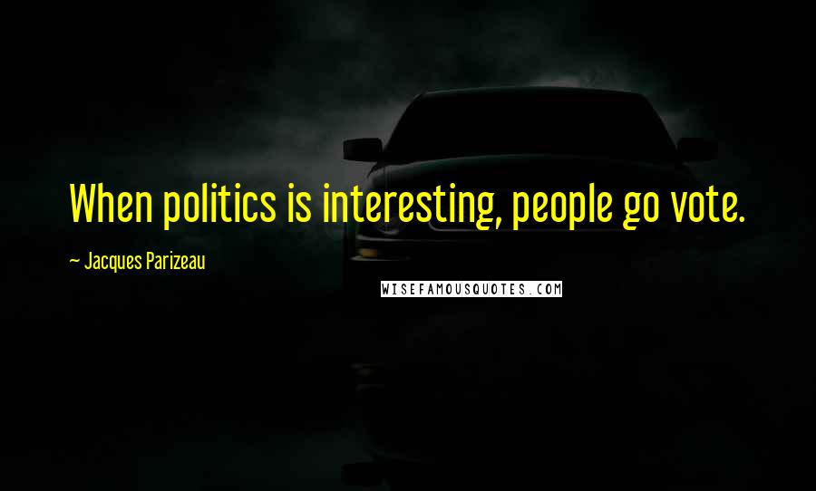 Jacques Parizeau Quotes: When politics is interesting, people go vote.