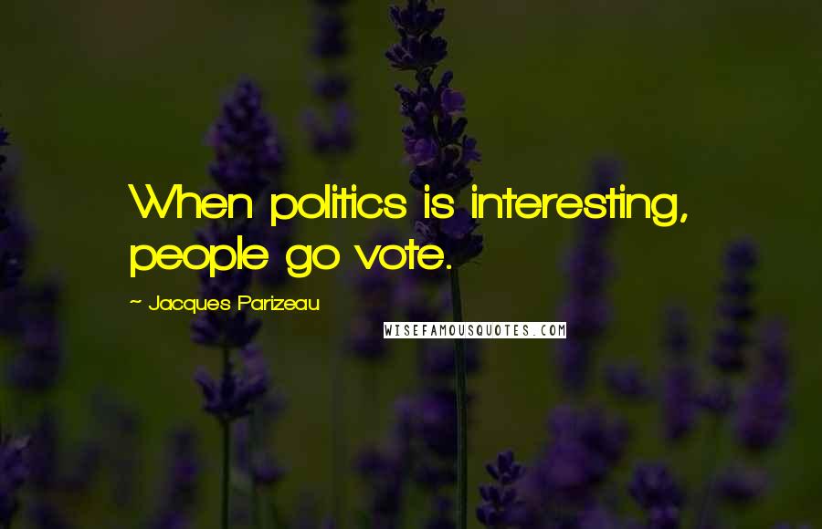 Jacques Parizeau Quotes: When politics is interesting, people go vote.