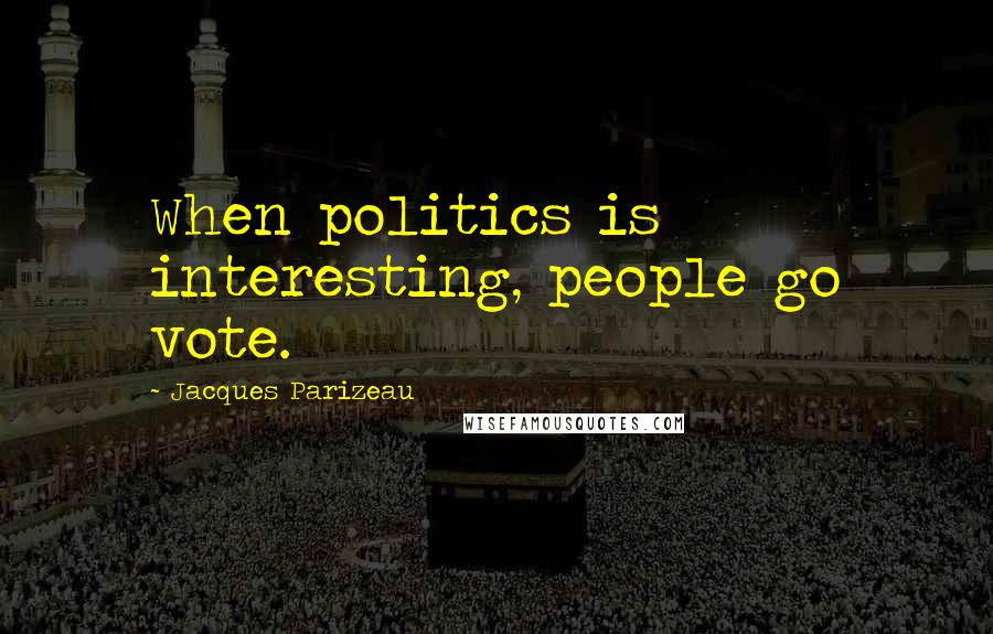 Jacques Parizeau Quotes: When politics is interesting, people go vote.