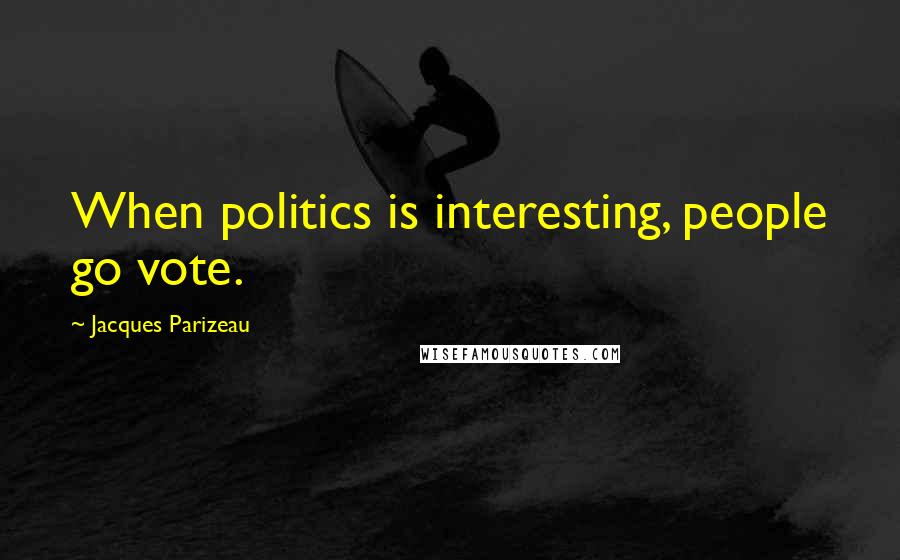 Jacques Parizeau Quotes: When politics is interesting, people go vote.