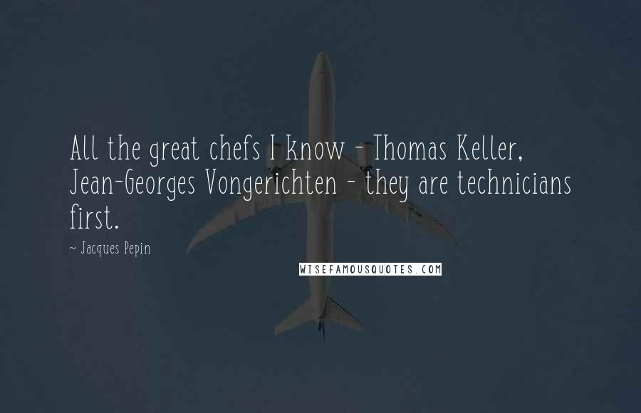Jacques Pepin Quotes: All the great chefs I know - Thomas Keller, Jean-Georges Vongerichten - they are technicians first.
