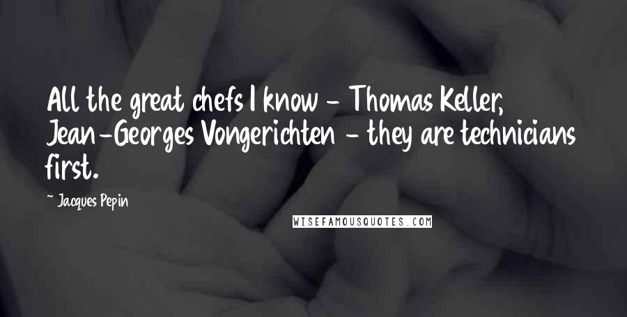 Jacques Pepin Quotes: All the great chefs I know - Thomas Keller, Jean-Georges Vongerichten - they are technicians first.