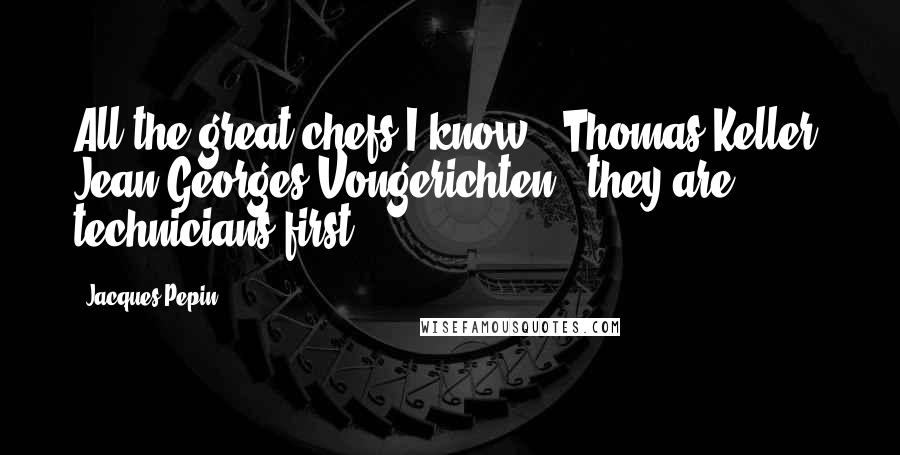 Jacques Pepin Quotes: All the great chefs I know - Thomas Keller, Jean-Georges Vongerichten - they are technicians first.