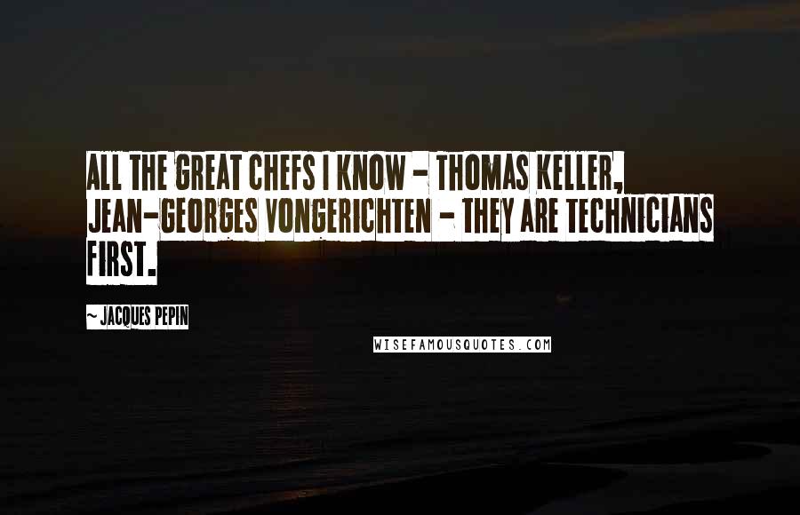 Jacques Pepin Quotes: All the great chefs I know - Thomas Keller, Jean-Georges Vongerichten - they are technicians first.