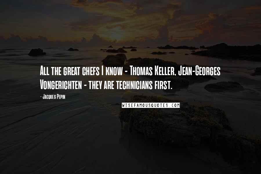 Jacques Pepin Quotes: All the great chefs I know - Thomas Keller, Jean-Georges Vongerichten - they are technicians first.