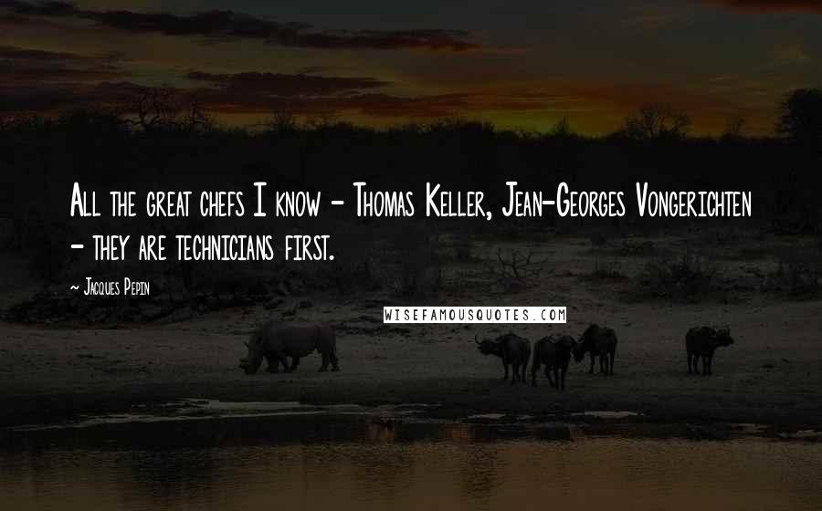 Jacques Pepin Quotes: All the great chefs I know - Thomas Keller, Jean-Georges Vongerichten - they are technicians first.