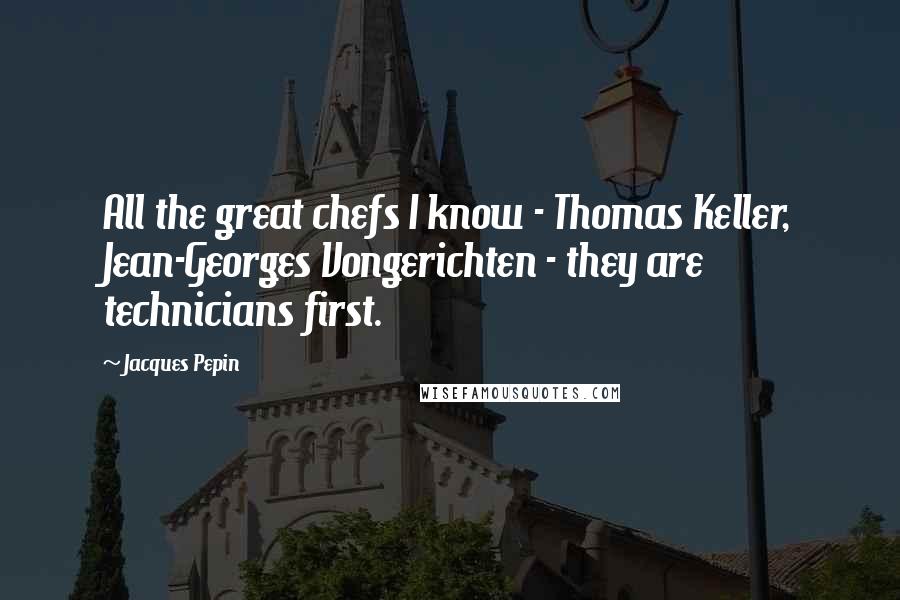Jacques Pepin Quotes: All the great chefs I know - Thomas Keller, Jean-Georges Vongerichten - they are technicians first.