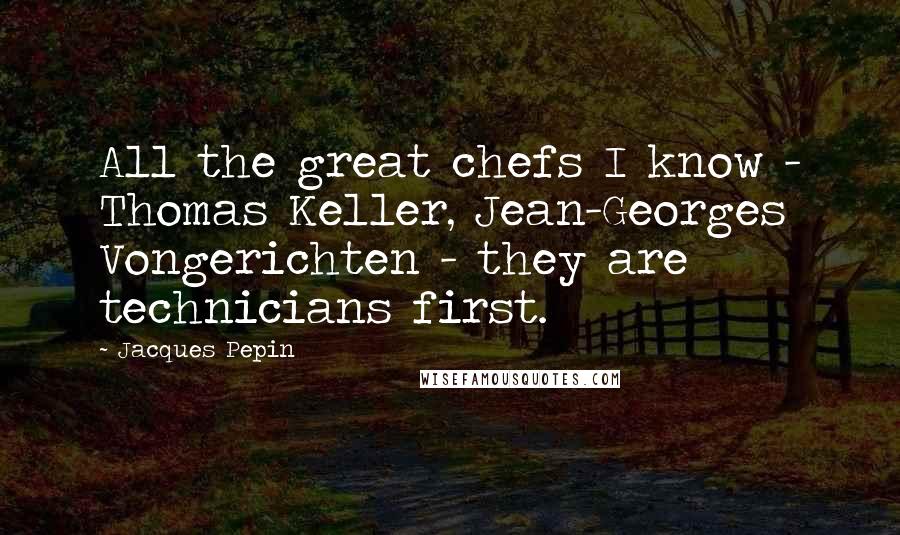 Jacques Pepin Quotes: All the great chefs I know - Thomas Keller, Jean-Georges Vongerichten - they are technicians first.