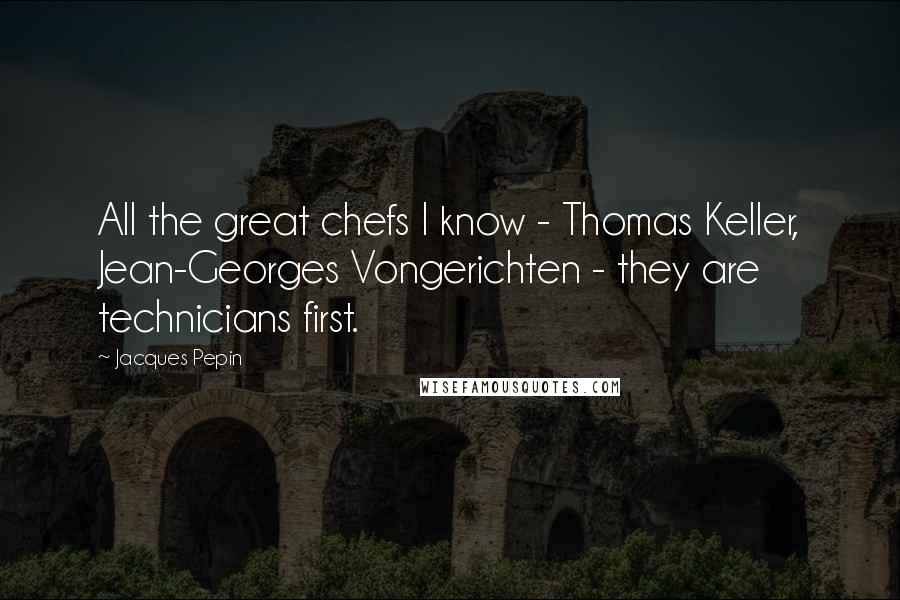 Jacques Pepin Quotes: All the great chefs I know - Thomas Keller, Jean-Georges Vongerichten - they are technicians first.