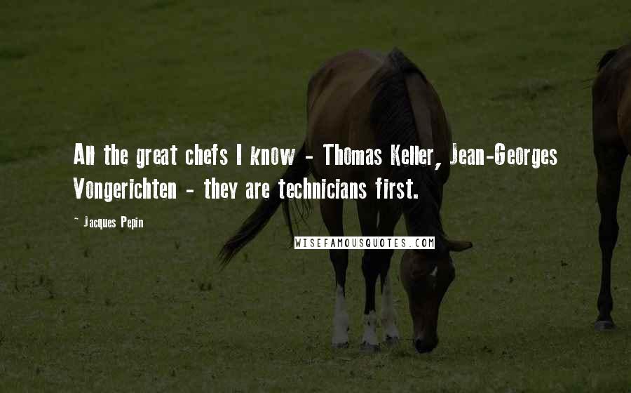 Jacques Pepin Quotes: All the great chefs I know - Thomas Keller, Jean-Georges Vongerichten - they are technicians first.