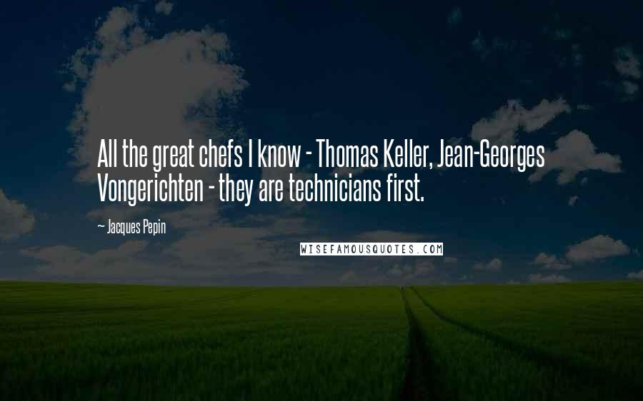 Jacques Pepin Quotes: All the great chefs I know - Thomas Keller, Jean-Georges Vongerichten - they are technicians first.