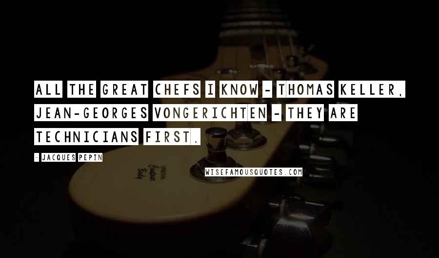 Jacques Pepin Quotes: All the great chefs I know - Thomas Keller, Jean-Georges Vongerichten - they are technicians first.